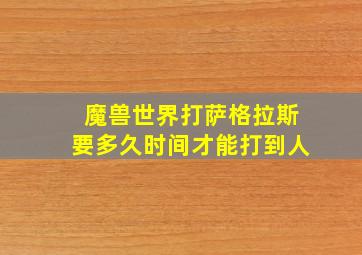 魔兽世界打萨格拉斯要多久时间才能打到人