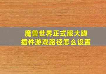 魔兽世界正式服大脚插件游戏路径怎么设置