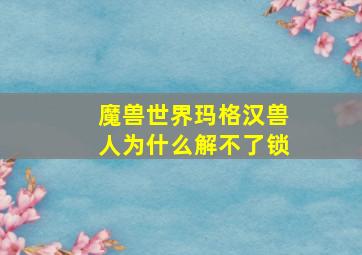 魔兽世界玛格汉兽人为什么解不了锁