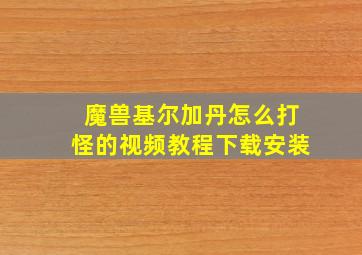 魔兽基尔加丹怎么打怪的视频教程下载安装