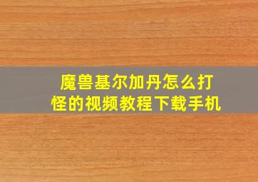 魔兽基尔加丹怎么打怪的视频教程下载手机