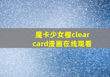 魔卡少女樱clearcard漫画在线观看