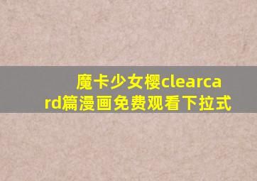 魔卡少女樱clearcard篇漫画免费观看下拉式