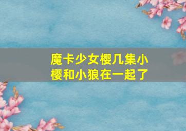 魔卡少女樱几集小樱和小狼在一起了