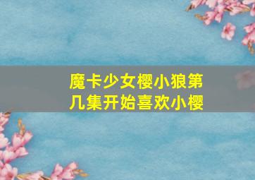 魔卡少女樱小狼第几集开始喜欢小樱