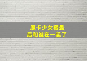 魔卡少女樱最后和谁在一起了