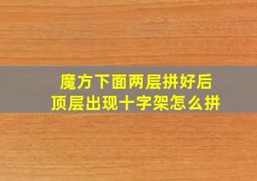 魔方下面两层拼好后顶层出现十字架怎么拼