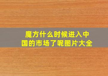 魔方什么时候进入中国的市场了呢图片大全