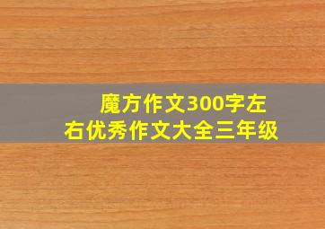 魔方作文300字左右优秀作文大全三年级