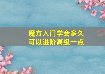 魔方入门学会多久可以进阶高级一点