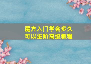 魔方入门学会多久可以进阶高级教程