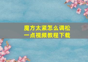 魔方太紧怎么调松一点视频教程下载