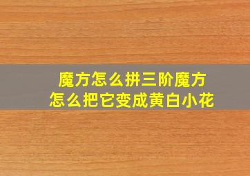 魔方怎么拼三阶魔方怎么把它变成黄白小花