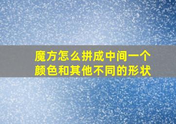 魔方怎么拼成中间一个颜色和其他不同的形状