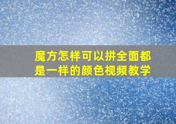 魔方怎样可以拼全面都是一样的颜色视频教学