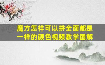 魔方怎样可以拼全面都是一样的颜色视频教学图解