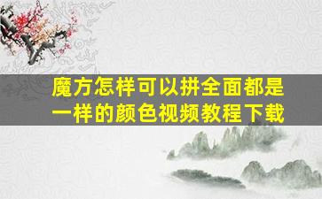 魔方怎样可以拼全面都是一样的颜色视频教程下载