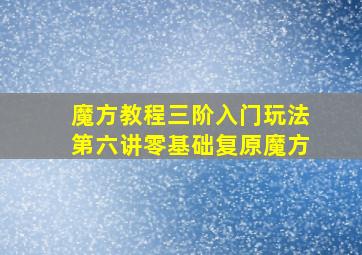 魔方教程三阶入门玩法第六讲零基础复原魔方