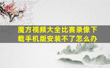 魔方视频大全比赛录像下载手机版安装不了怎么办