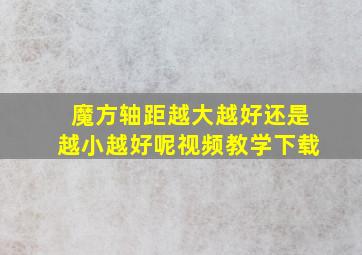 魔方轴距越大越好还是越小越好呢视频教学下载