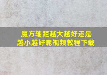 魔方轴距越大越好还是越小越好呢视频教程下载