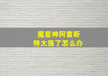 魔星神阿雷斯特太强了怎么办