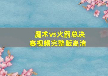 魔术vs火箭总决赛视频完整版高清