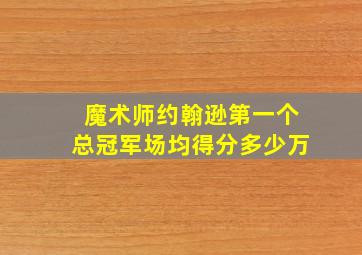 魔术师约翰逊第一个总冠军场均得分多少万