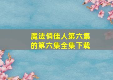 魔法俏佳人第六集的第六集全集下载