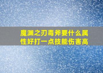 魔渊之刃毒斧要什么属性好打一点技能伤害高