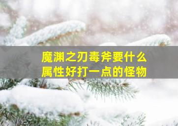 魔渊之刃毒斧要什么属性好打一点的怪物