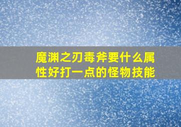 魔渊之刃毒斧要什么属性好打一点的怪物技能