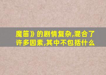 魔笛》的剧情复杂,混合了许多因素,其中不包括什么