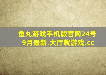 鱼丸游戏手机版官网24号9月最新.大厅就游戏.cc