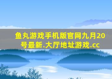 鱼丸游戏手机版官网九月20号最新.大厅地址游戏.cc