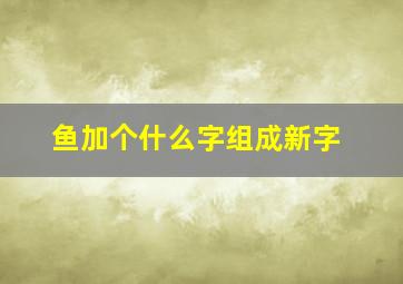 鱼加个什么字组成新字