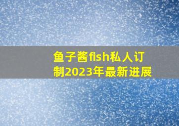 鱼子酱fish私人订制2023年最新进展