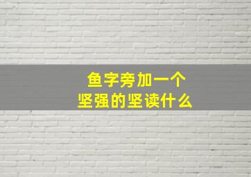 鱼字旁加一个坚强的坚读什么