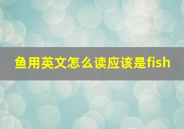 鱼用英文怎么读应该是fish