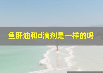 鱼肝油和d滴剂是一样的吗