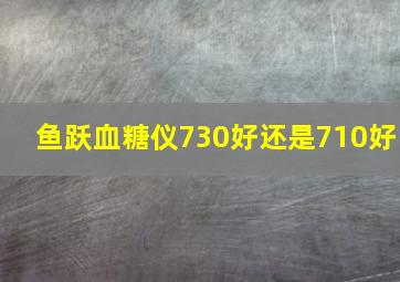 鱼跃血糖仪730好还是710好