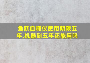 鱼跃血糖仪使用期限五年,机器到五年还能用吗