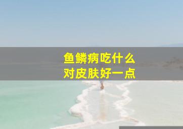 鱼鳞病吃什么对皮肤好一点