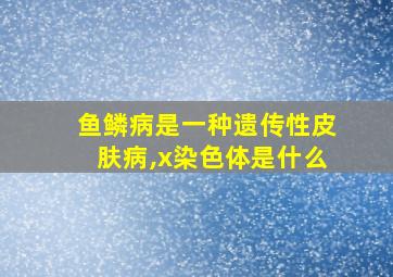 鱼鳞病是一种遗传性皮肤病,x染色体是什么