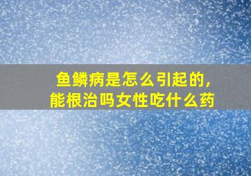 鱼鳞病是怎么引起的,能根治吗女性吃什么药