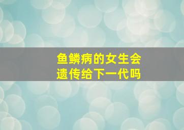 鱼鳞病的女生会遗传给下一代吗