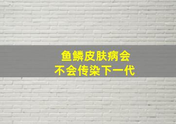 鱼鳞皮肤病会不会传染下一代