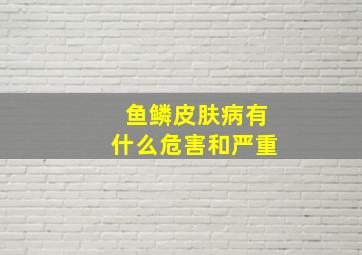 鱼鳞皮肤病有什么危害和严重