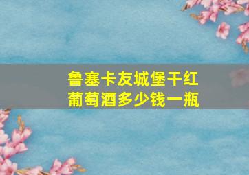 鲁塞卡友城堡干红葡萄酒多少钱一瓶