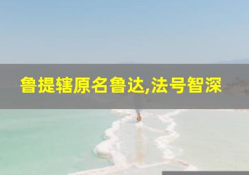 鲁提辖原名鲁达,法号智深